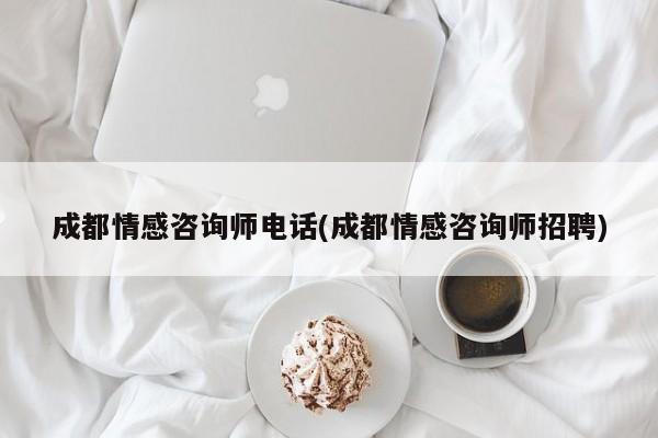 成都情感咨询师电话(成都情感咨询师招聘)