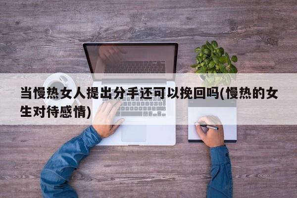 当慢热女人提出分手还可以挽回吗(慢热的女生对待感情)