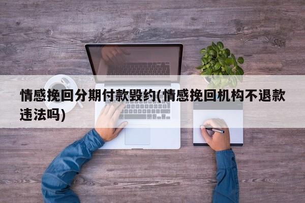 情感挽回分期付款毁约(情感挽回机构不退款违法吗)