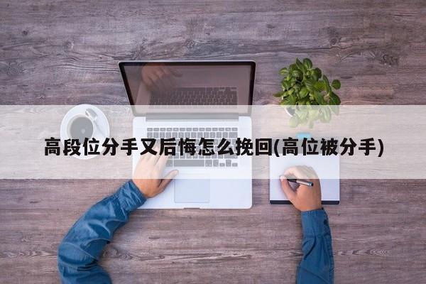 高段位分手又后悔怎么挽回(高位被分手)