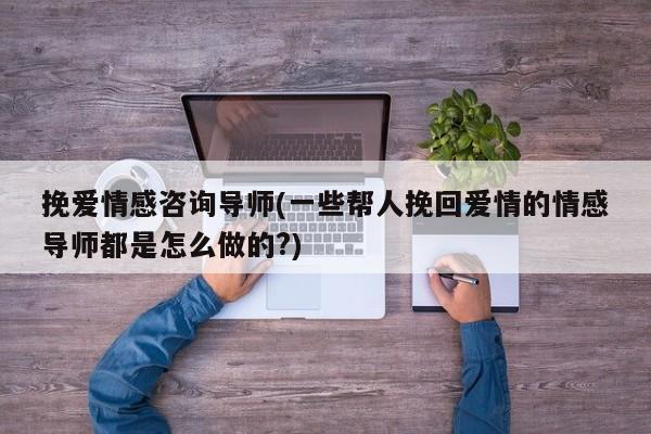 挽爱情感咨询导师(一些帮人挽回爱情的情感导师都是怎么做的?)