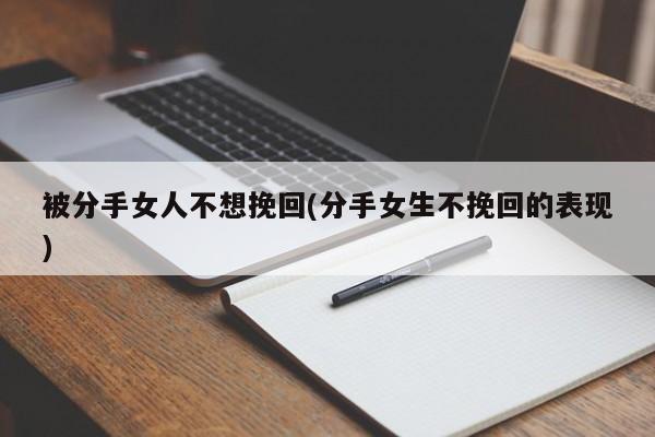 被分手女人不想挽回(分手女生不挽回的表现)