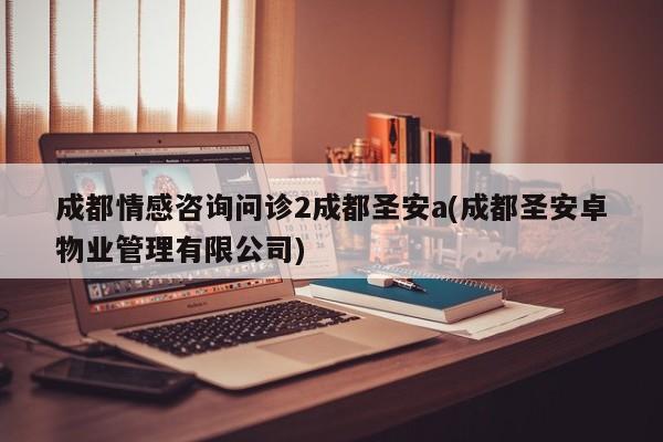 成都情感咨询问诊2成都圣安a(成都圣安卓物业管理有限公司)