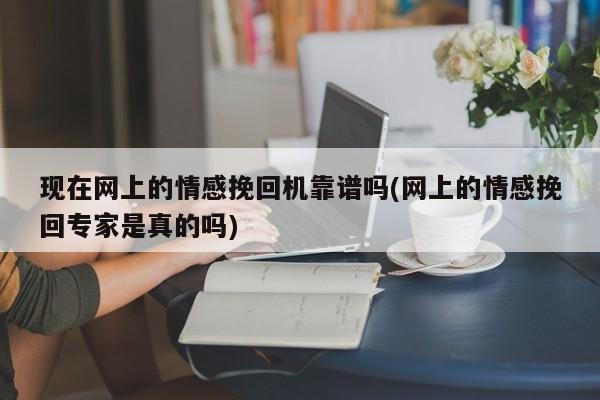 现在网上的情感挽回机靠谱吗(网上的情感挽回专家是真的吗)