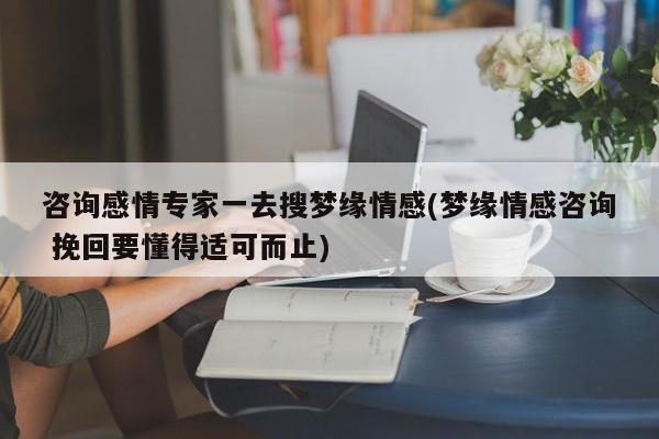 咨询感情专家一去搜梦缘情感(梦缘情感咨询 挽回要懂得适可而止)