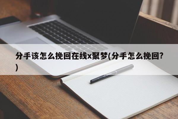 分手该怎么挽回在线x聚梦(分手怎么挽回?)