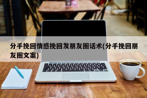 分手挽回情感挽回发朋友圈话术(分手挽回朋友圈文案)