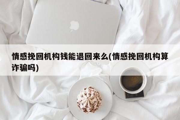 情感挽回机构钱能退回来么(情感挽回机构算诈骗吗)