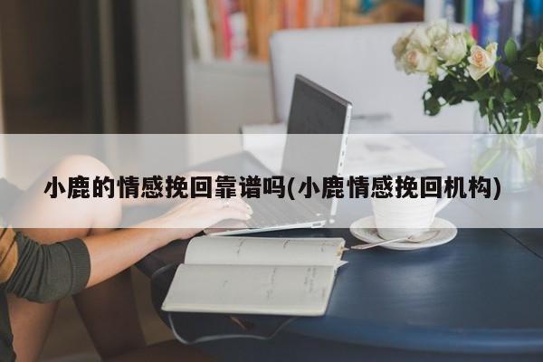 小鹿的情感挽回靠谱吗(小鹿情感挽回机构)