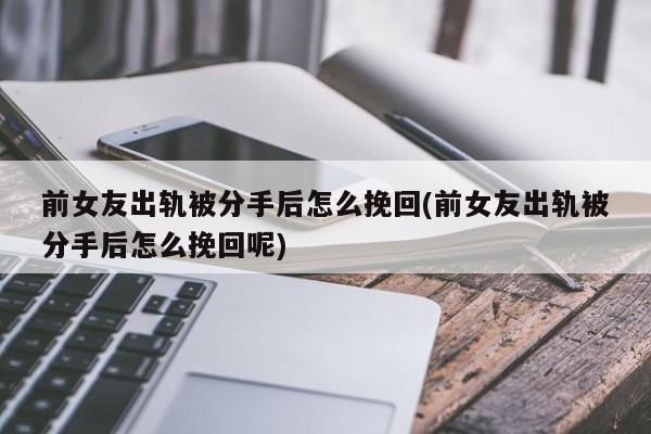 前女友出轨被分手后怎么挽回(前女友出轨被分手后怎么挽回呢)