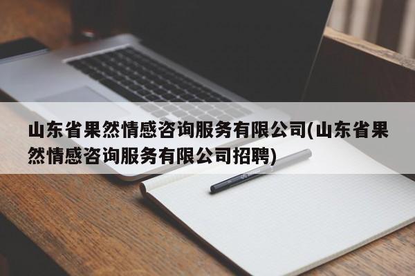 山东省果然情感咨询服务有限公司(山东省果然情感咨询服务有限公司招聘)