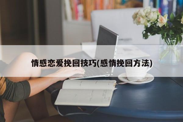 情感恋爱挽回技巧(感情挽回方法)