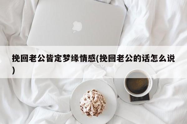 挽回老公皆定梦缘情感(挽回老公的话怎么说)