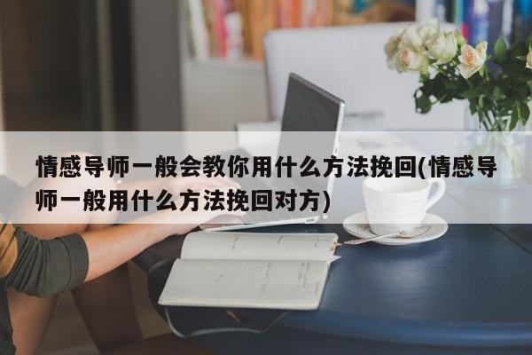 情感导师一般会教你用什么方法挽回(情感导师一般用什么方法挽回对方)