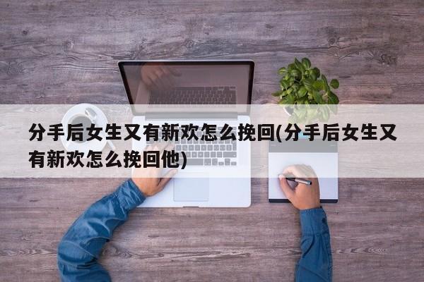 分手后女生又有新欢怎么挽回(分手后女生又有新欢怎么挽回他)