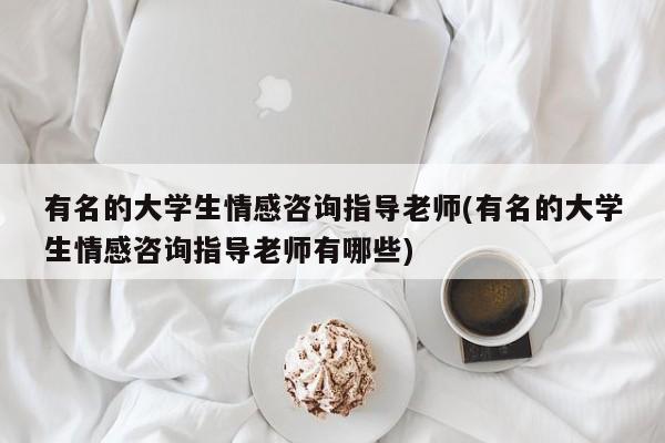 有名的大学生情感咨询指导老师(有名的大学生情感咨询指导老师有哪些)