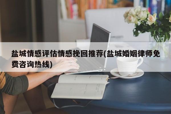 盐城情感评估情感挽回推荐(盐城婚姻律师免费咨询热线)