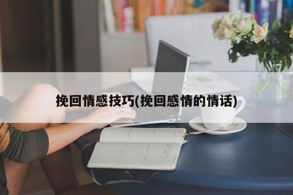 挽回情感技巧(挽回感情的情话)