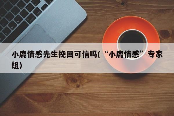 小鹿情感先生挽回可信吗(“小鹿情感”专家组)