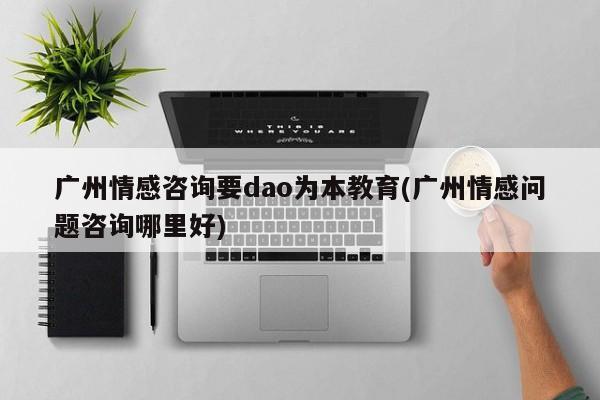 广州情感咨询要dao为本教育(广州情感问题咨询哪里好)