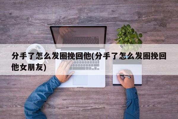 分手了怎么发圈挽回他(分手了怎么发圈挽回他女朋友)