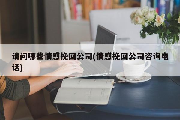 请问哪些情感挽回公司(情感挽回公司咨询电话)