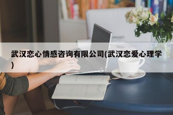 武汉恋心情感咨询有限公司(武汉恋爱心理学)