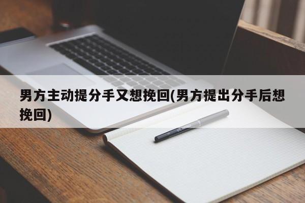 男方主动提分手又想挽回(男方提出分手后想挽回)