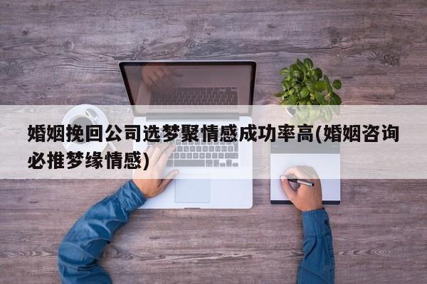 婚姻挽回公司选梦聚情感成功率高(婚姻咨询必推梦缘情感)