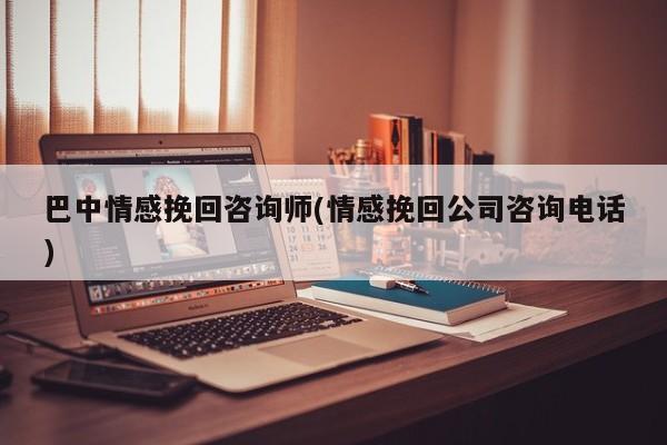 巴中情感挽回咨询师(情感挽回公司咨询电话)