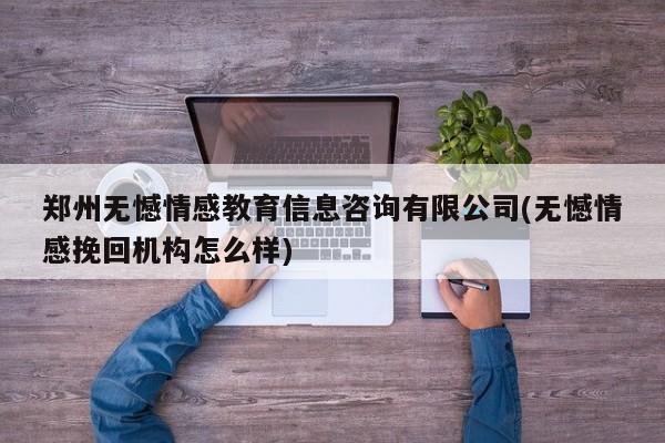 郑州无憾情感教育信息咨询有限公司(无憾情感挽回机构怎么样)