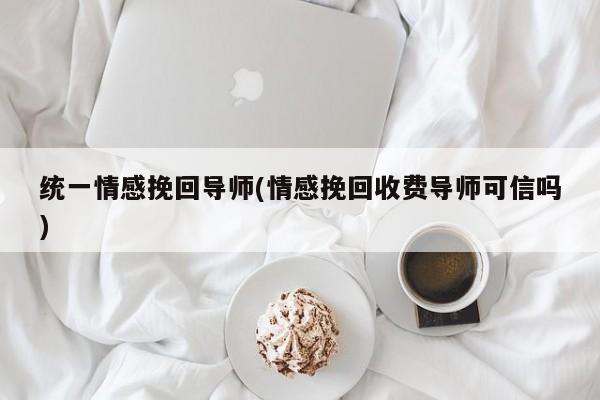 统一情感挽回导师(情感挽回收费导师可信吗)