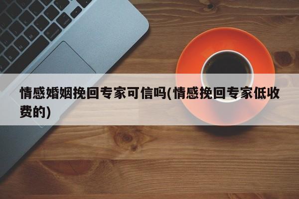 情感婚姻挽回专家可信吗(情感挽回专家低收费的)