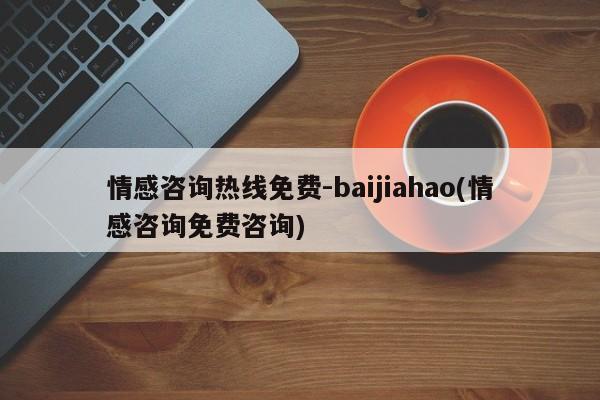 情感咨询热线免费-baijiahao(情感咨询免费咨询)