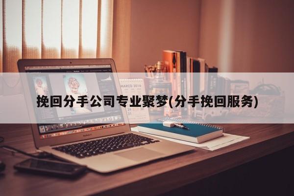 挽回分手公司专业聚梦(分手挽回服务)