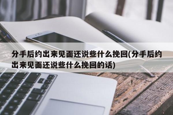 分手后约出来见面还说些什么挽回(分手后约出来见面还说些什么挽回的话)