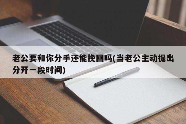 老公要和你分手还能挽回吗(当老公主动提出分开一段时间)