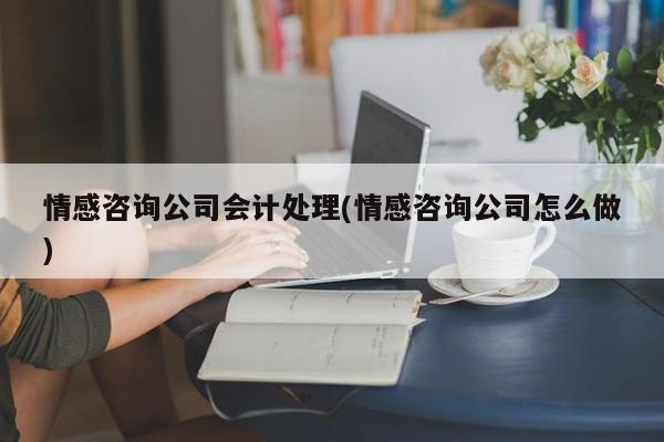 情感咨询公司会计处理(情感咨询公司怎么做)