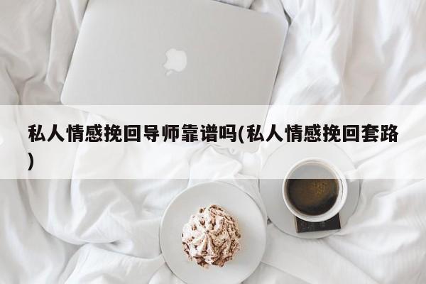 私人情感挽回导师靠谱吗(私人情感挽回套路)