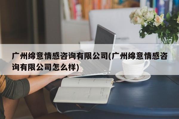 广州绵意情感咨询有限公司(广州绵意情感咨询有限公司怎么样)