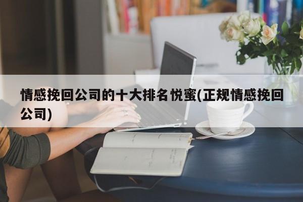 情感挽回公司的十大排名悦蜜(正规情感挽回公司)