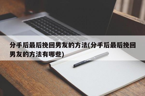 分手后最后挽回男友的方法(分手后最后挽回男友的方法有哪些)