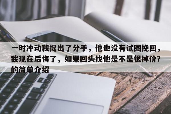 一时冲动我提出了分手，他也没有试图挽回，我现在后悔了，如果回头找他是不是很掉价？的简单介绍