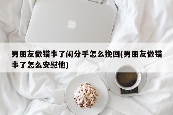 男朋友做错事了闹分手怎么挽回(男朋友做错事了怎么安慰他)