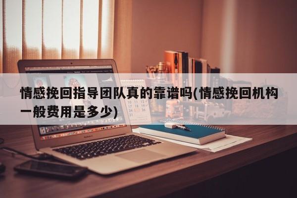 情感挽回指导团队真的靠谱吗(情感挽回机构一般费用是多少)