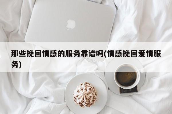 那些挽回情感的服务靠谱吗(情感挽回爱情服务)