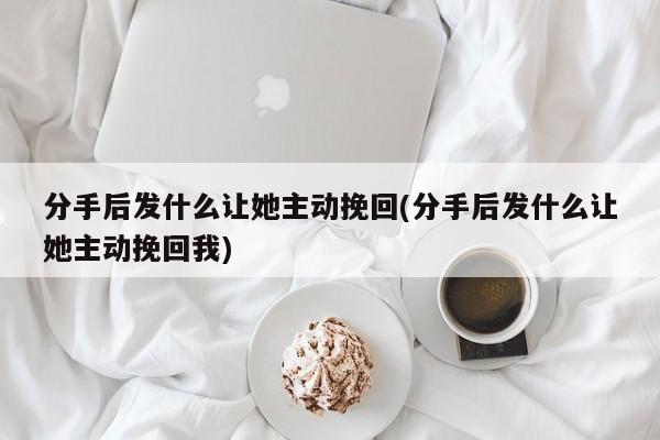 分手后发什么让她主动挽回(分手后发什么让她主动挽回我)