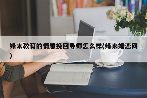 缘来教育的情感挽回导师怎么样(缘来婚恋网)