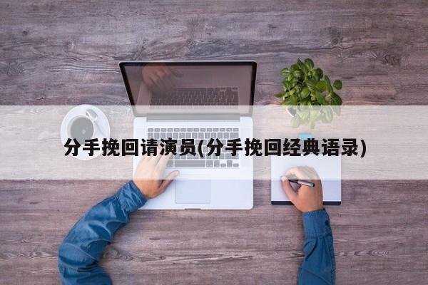 分手挽回请演员(分手挽回经典语录)