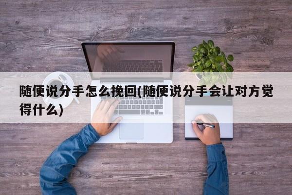 随便说分手怎么挽回(随便说分手会让对方觉得什么)